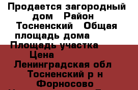Продается загородный дом › Район ­ Тосненский › Общая площадь дома ­ 150 › Площадь участка ­ 15 › Цена ­ 4 650 000 - Ленинградская обл., Тосненский р-н, Форносово  Недвижимость » Дома, коттеджи, дачи продажа   